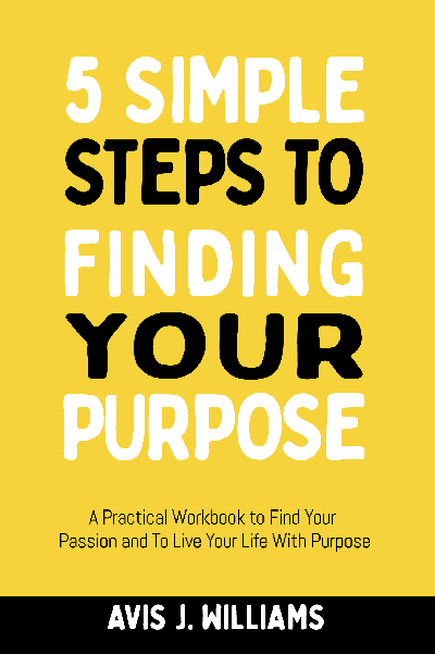 5 Simple Steps to Finding Your Purpose: A Practical Workbook to Find Your Passion and To Live Your Life With Purpose
